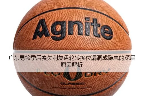 广东男篮季后赛失利复盘轮转换位漏洞成隐患的深层原因解析