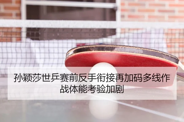 孙颖莎世乒赛前反手衔接再加码多线作战体能考验加剧