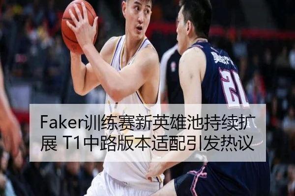 Faker训练赛新英雄池持续扩展 T1中路版本适配引发热议
