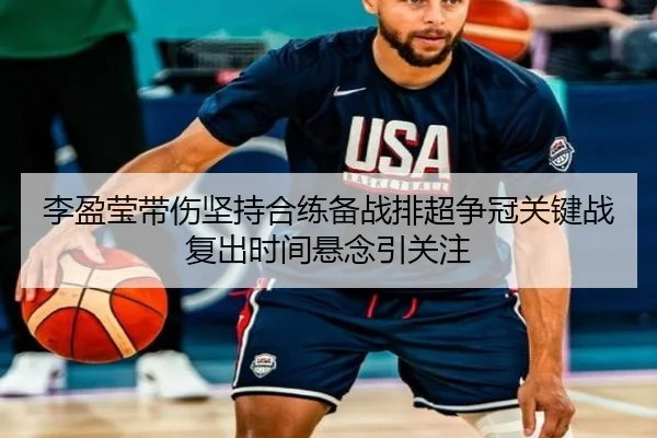 李盈莹带伤坚持合练备战排超争冠关键战复出时间悬念引关注