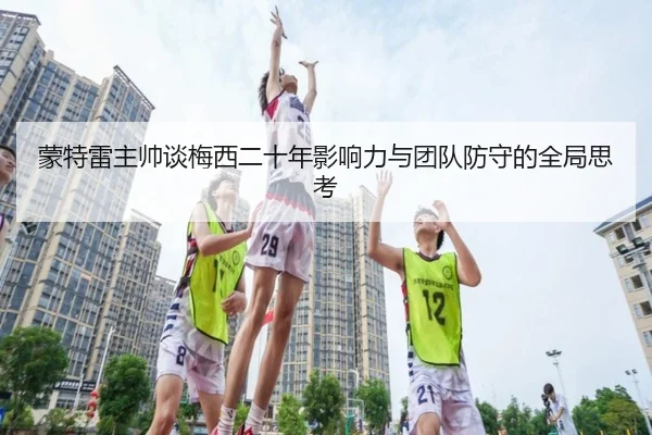 蒙特雷主帅谈梅西二十年影响力与团队防守的全局思考