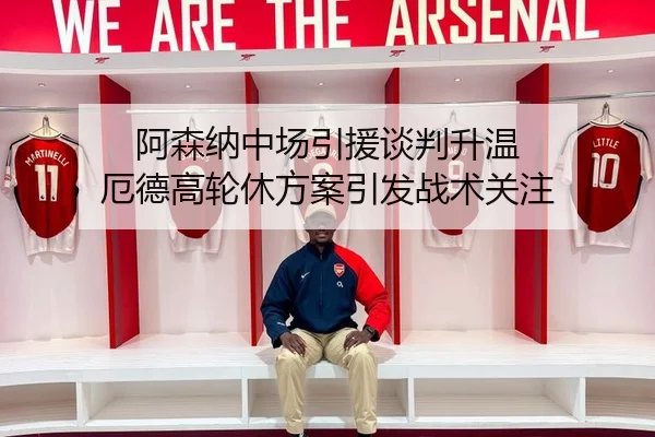 阿森纳中场引援谈判升温 厄德高轮休方案引发战术关注