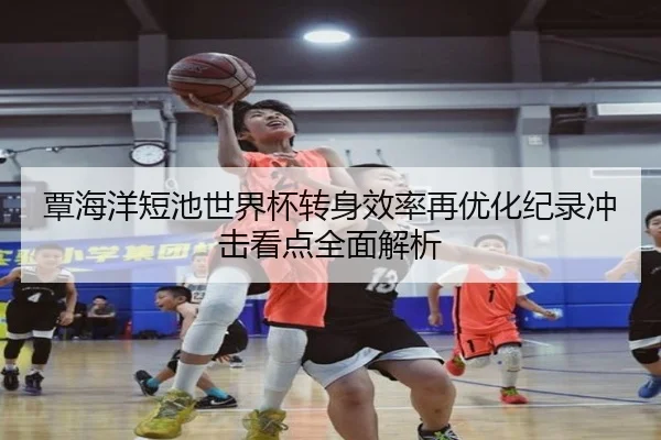 覃海洋短池世界杯转身效率再优化纪录冲击看点全面解析